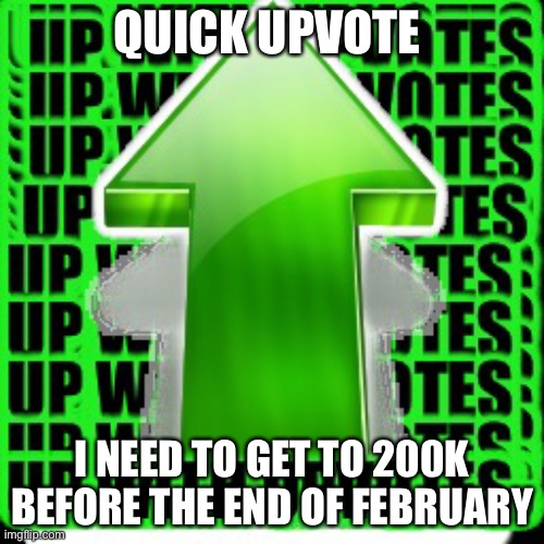 upvote | QUICK UPVOTE; I NEED TO GET TO 200K BEFORE THE END OF FEBRUARY | image tagged in upvote | made w/ Imgflip meme maker