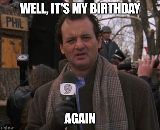 I had to... :D.  It's the one meme that has to do with my birthday (Feb 2) | WELL, IT'S MY BIRTHDAY; AGAIN | image tagged in bill murray groundhog day | made w/ Imgflip meme maker