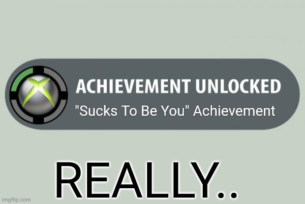 This is dumb.. I got... | "Sucks To Be You" Achievement; REALLY.. | image tagged in achievement unlocked | made w/ Imgflip meme maker