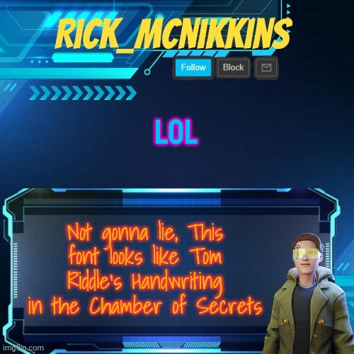 Mcnikkins Temp 3 v2 | LOL; Not gonna lie, This font looks like Tom Riddle's Handwriting in the Chamber of Secrets | image tagged in mcnikkins temp 3 v2 | made w/ Imgflip meme maker