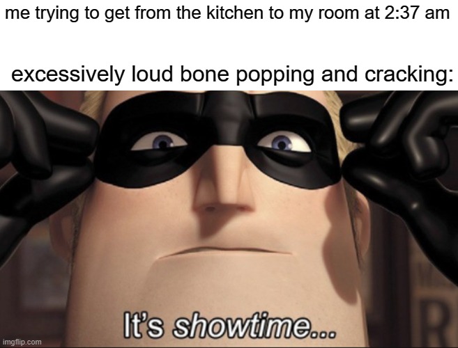 clever title |  me trying to get from the kitchen to my room at 2:37 am; excessively loud bone popping and cracking: | image tagged in it's showtime,bones,relatable,sleep,midnight,funny | made w/ Imgflip meme maker