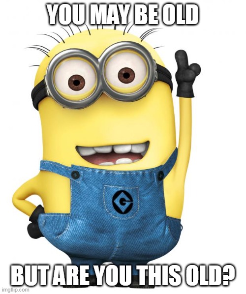 minions | YOU MAY BE OLD BUT ARE YOU THIS OLD? | image tagged in minions | made w/ Imgflip meme maker