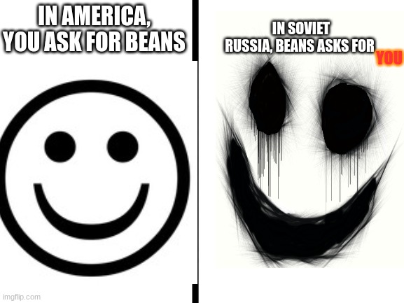 beans | IN SOVIET RUSSIA, BEANS ASKS FOR; IN AMERICA, YOU ASK FOR BEANS; YOU | image tagged in blank white template | made w/ Imgflip meme maker