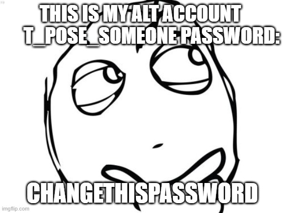 here you go.name:T_POSE_SOMEONE.password:changethispassword.also change the email cus the email is a fake email |  THIS IS MY ALT ACCOUNT       T_POSE_SOMEONE PASSWORD:; CHANGETHISPASSWORD | image tagged in memes,question rage face,free account | made w/ Imgflip meme maker