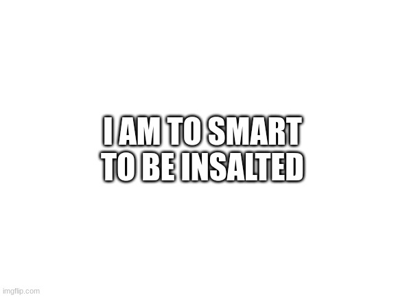 Blank White Template | I AM TO SMART TO BE INSALTED | image tagged in blank white template | made w/ Imgflip meme maker
