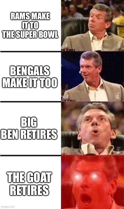 Vince McMahon Reaction w/Glowing Eyes | RAMS MAKE IT TO THE SUPER BOWL; BENGALS MAKE IT TOO; BIG BEN RETIRES; THE GOAT RETIRES | image tagged in vince mcmahon reaction w/glowing eyes | made w/ Imgflip meme maker
