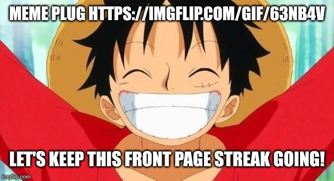 Gotta keep all the upvote beggers and reposters off the front page somehow | MEME PLUG HTTPS://IMGFLIP.COM/GIF/63NB4V; LET'S KEEP THIS FRONT PAGE STREAK GOING! | image tagged in luffy | made w/ Imgflip meme maker