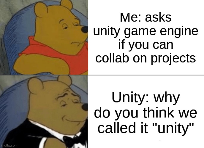 Tuxedo Winnie The Pooh | Me: asks unity game engine if you can collab on projects; Unity: why do you think we called it "unity" | image tagged in memes,tuxedo winnie the pooh,unity,game development,game design | made w/ Imgflip meme maker