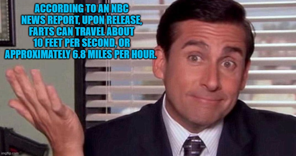 according to N B C | ACCORDING TO AN NBC NEWS REPORT, UPON RELEASE, FARTS CAN TRAVEL ABOUT 10 FEET PER SECOND, OR APPROXIMATELY 6.8 MILES PER HOUR. | image tagged in oh well,farts,about 7 m p h | made w/ Imgflip meme maker