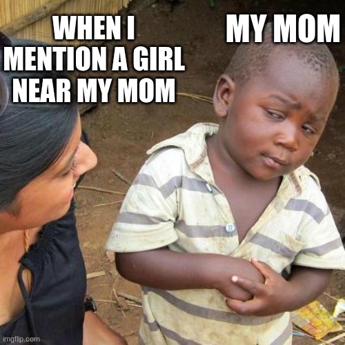 Third World Skeptical Kid Meme | MY MOM; WHEN I MENTION A GIRL NEAR MY MOM | image tagged in memes,third world skeptical kid,mom,girls | made w/ Imgflip meme maker