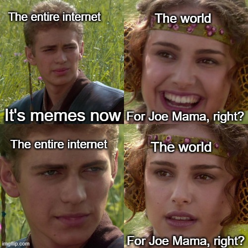 If a joe | The entire internet; The world; It's memes now; For Joe Mama, right? The world; The entire internet; For Joe Mama, right? | image tagged in anakin padme 4 panel,memes | made w/ Imgflip meme maker