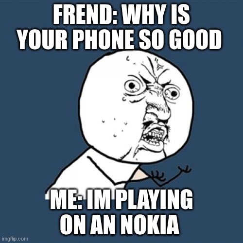 nokia is good | FREND: WHY IS YOUR PHONE SO GOOD; ME: IM PLAYING ON AN NOKIA | image tagged in memes,y u no | made w/ Imgflip meme maker
