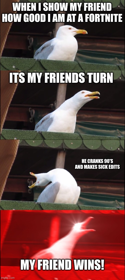 do you know it? | WHEN I SHOW MY FRIEND HOW GOOD I AM AT A FORTNITE; ITS MY FRIENDS TURN; HE CRANKS 90'S AND MAKES SICK EDITS; MY FRIEND WINS! | image tagged in memes,inhaling seagull | made w/ Imgflip meme maker