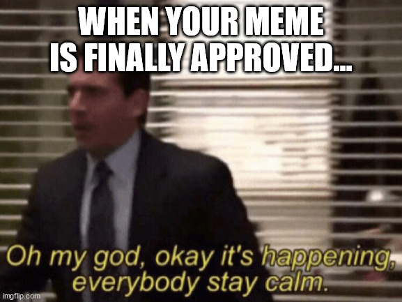 Oh my god, okeay it's happenning, everybody stay calm. | WHEN YOUR MEME IS FINALLY APPROVED... | image tagged in oh my god okeay it's happenning everybody stay calm | made w/ Imgflip meme maker