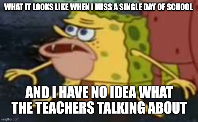 Spongegar Meme | WHAT IT LOOKS LIKE WHEN I MISS A SINGLE DAY OF SCHOOL; AND I HAVE NO IDEA WHAT THE TEACHERS TALKING ABOUT | image tagged in memes,spongegar | made w/ Imgflip meme maker