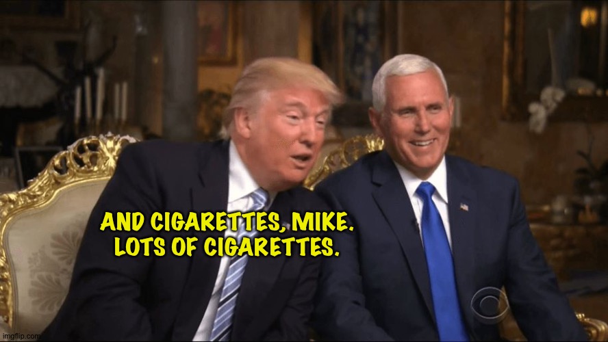 Trump/Pence | AND CIGARETTES, MIKE.
LOTS OF CIGARETTES. | image tagged in trump/pence | made w/ Imgflip meme maker