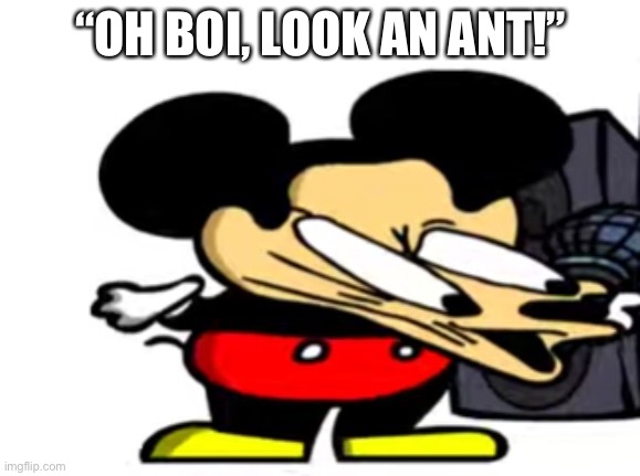 I FOUND AN ANT! | “OH BOI, LOOK AN ANT!” | image tagged in h o o o | made w/ Imgflip meme maker