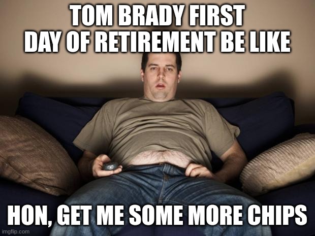 uhhhh | TOM BRADY FIRST DAY OF RETIREMENT BE LIKE; HON, GET ME SOME MORE CHIPS | image tagged in lazy fat guy on the couch | made w/ Imgflip meme maker