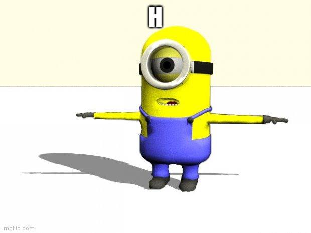 The "h" | H | image tagged in minion t pose | made w/ Imgflip meme maker