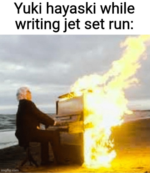 Best song to ever exist, you can't change my mind...ever | Yuki hayaski while writing jet set run: | image tagged in playing flaming piano | made w/ Imgflip meme maker