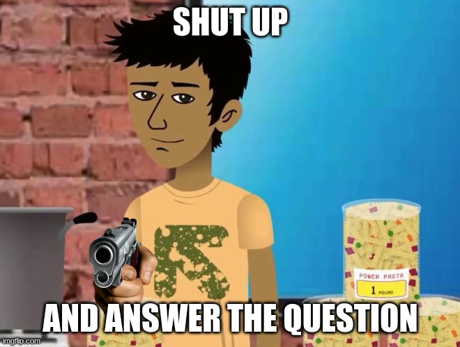 listen to him or pay the price... | SHUT UP; AND ANSWER THE QUESTION | image tagged in yes | made w/ Imgflip meme maker