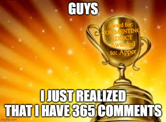 Hello there | GUYS; Award for:
COMMENTING ADDICT; Awarded to: Apper; I JUST REALIZED THAT I HAVE 365 COMMENTS | image tagged in award,comments,blank trophy,oh wow are you actually reading these tags | made w/ Imgflip meme maker