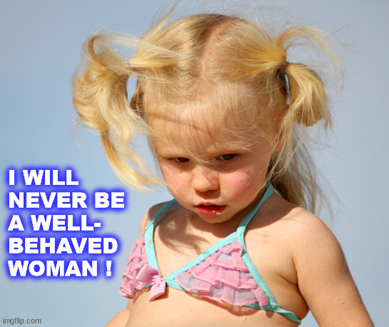 GIRL POWER! | I WILL
NEVER BE
A WELL-
BEHAVED
WOMAN ! | image tagged in girl,little girl,woman,power,female,feminist | made w/ Imgflip meme maker