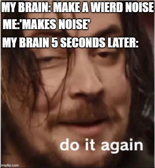 Haha brain go brrrrrr | MY BRAIN: MAKE A WIERD NOISE; ME:'MAKES NOISE'; MY BRAIN 5 SECONDS LATER: | image tagged in do it again,funny,memes,funny meme,funny memes | made w/ Imgflip meme maker