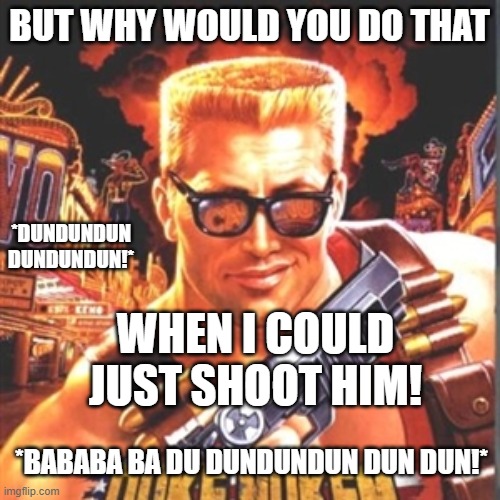 Duke Nukem | BUT WHY WOULD YOU DO THAT WHEN I COULD JUST SHOOT HIM! *DUNDUNDUN DUNDUNDUN!* *BABABA BA DU DUNDUNDUN DUN DUN!* | image tagged in duke nukem | made w/ Imgflip meme maker