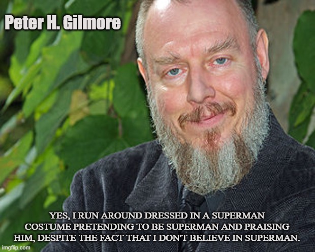 Superstitious | Peter H. Gilmore; YES, I RUN AROUND DRESSED IN A SUPERMAN COSTUME PRETENDING TO BE SUPERMAN AND PRAISING HIM, DESPITE THE FACT THAT I DON'T BELIEVE IN SUPERMAN. | image tagged in church of satan,cos,delusional,carleton,poser,satanism | made w/ Imgflip meme maker