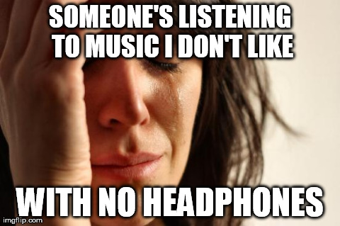 First World Problems | SOMEONE'S LISTENING TO MUSIC I DON'T LIKE WITH NO HEADPHONES | image tagged in memes,first world problems | made w/ Imgflip meme maker