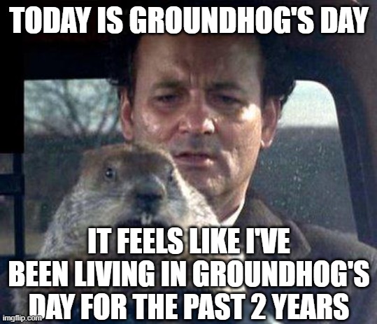 Groundhog Day |  TODAY IS GROUNDHOG'S DAY; IT FEELS LIKE I'VE BEEN LIVING IN GROUNDHOG'S DAY FOR THE PAST 2 YEARS | image tagged in groundhog day | made w/ Imgflip meme maker