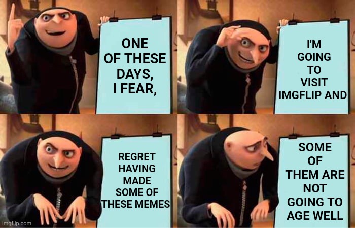 What Do I Care Anyway |  ONE OF THESE DAYS,
I FEAR, I'M GOING TO VISIT IMGFLIP AND; SOME OF THEM ARE NOT GOING TO AGE WELL; REGRET HAVING MADE SOME OF THESE MEMES | image tagged in memes,gru's plan,bad memes,old memes,memes about memes,artists | made w/ Imgflip meme maker