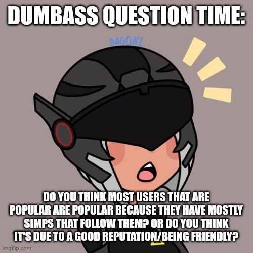 Imagine simping for a stranger | DUMBASS QUESTION TIME:; DO YOU THINK MOST USERS THAT ARE POPULAR ARE POPULAR BECAUSE THEY HAVE MOSTLY SIMPS THAT FOLLOW THEM? OR DO YOU THINK IT'S DUE TO A GOOD REPUTATION/BEING FRIENDLY? | image tagged in brute gunner | made w/ Imgflip meme maker