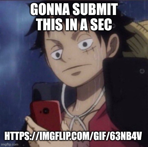 Wonder if it'll get front page like my other memes, probably not tbh | GONNA SUBMIT THIS IN A SEC; HTTPS://IMGFLIP.COM/GIF/63NB4V | image tagged in luffy phone | made w/ Imgflip meme maker