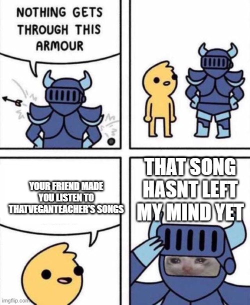 wonder who supports here | YOUR FRIEND MADE YOU LISTEN TO THATVEGANTEACHER'S SONGS; THAT SONG HASNT LEFT MY MIND YET | image tagged in nothing gets through this armour | made w/ Imgflip meme maker
