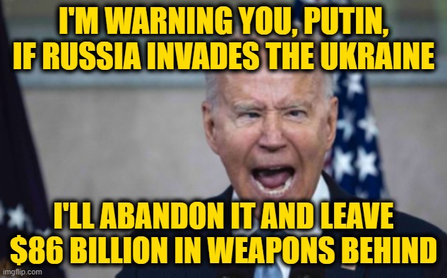He's not Bluffing, I've seen him do it | I'M WARNING YOU, PUTIN, IF RUSSIA INVADES THE UKRAINE; I'LL ABANDON IT AND LEAVE $86 BILLION IN WEAPONS BEHIND | image tagged in biden scream | made w/ Imgflip meme maker
