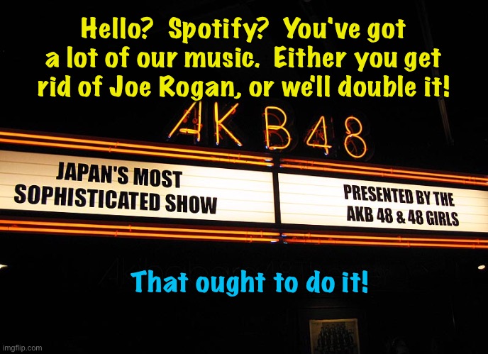 That should do it, alrighty! |  Hello?  Spotify?  You've got a lot of our music.  Either you get rid of Joe Rogan, or we'll double it! That ought to do it! | image tagged in akb48 | made w/ Imgflip meme maker