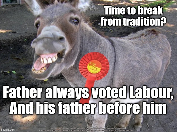 Labour - time for change | Time to break from tradition? Father always voted Labour,
And his father before him; #Starmerout #GetStarmerOut #Labour #JonLansman #wearecorbyn #KeirStarmer #DianeAbbott #McDonnell #cultofcorbyn #labourisdead #Momentum #labourracism #socialistsunday #nevervotelabour #socialistanyday #Antisemitism | image tagged in labour voter,starmerout,getstarmerout,labourisdead,cultofcorbyn | made w/ Imgflip meme maker