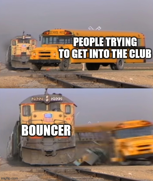 A train hitting a school bus | PEOPLE TRYING TO GET INTO THE CLUB; BOUNCER | image tagged in a train hitting a school bus | made w/ Imgflip meme maker