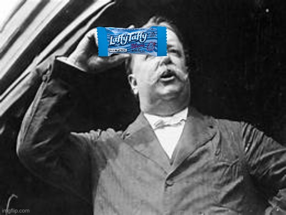 William H. Taffy | image tagged in politics lol | made w/ Imgflip meme maker