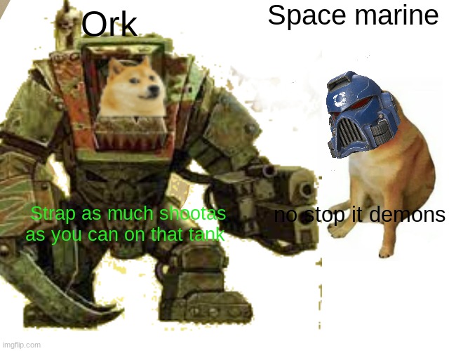 orks vs space marine | Space marine; Ork; no stop it demons; Strap as much shootas as you can on that tank | image tagged in warhammer 40k,funny meme,minecraft,fortnite,call of duty,youtube | made w/ Imgflip meme maker