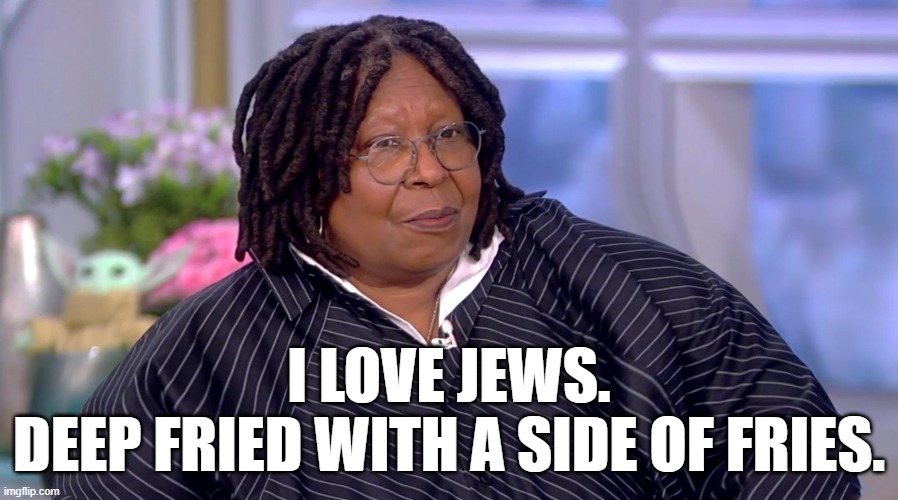She's gonna blow! | I LOVE JEWS.
DEEP FRIED WITH A SIDE OF FRIES. | image tagged in whoopi goldberg,memes,antisemitism,obese | made w/ Imgflip meme maker