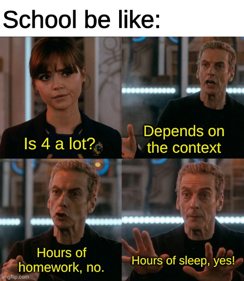 I hate school, I hate homework, I hate all of my teachers and most of all I hate the class I'm in right now. | School be like:; Depends on the context; Is 4 a lot? Hours of homework, no. Hours of sleep, yes! | image tagged in is 4 a lot | made w/ Imgflip meme maker