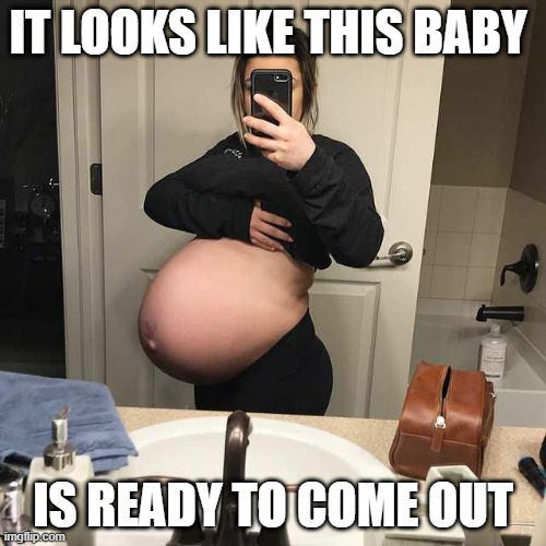 Yep, sure looks like it | IT LOOKS LIKE THIS BABY; IS READY TO COME OUT | image tagged in pregnant,big belly,baby,ready to come out | made w/ Imgflip meme maker