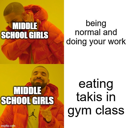 Drake Hotline Bling Meme | being normal and doing your work; MIDDLE SCHOOL GIRLS; eating takis in gym class; MIDDLE SCHOOL GIRLS | image tagged in memes,drake hotline bling | made w/ Imgflip meme maker