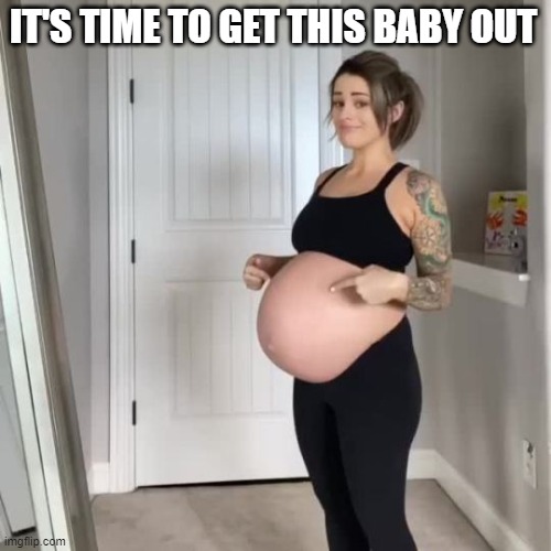 #GetThisBabyOut | IT'S TIME TO GET THIS BABY OUT | image tagged in pregnant,baby,get this baby out | made w/ Imgflip meme maker