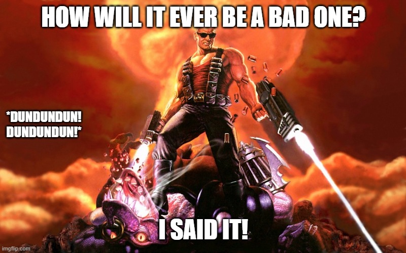 Duke Nukem | HOW WILL IT EVER BE A BAD ONE? I SAID IT! *DUNDUNDUN! DUNDUNDUN!* | image tagged in duke nukem | made w/ Imgflip meme maker