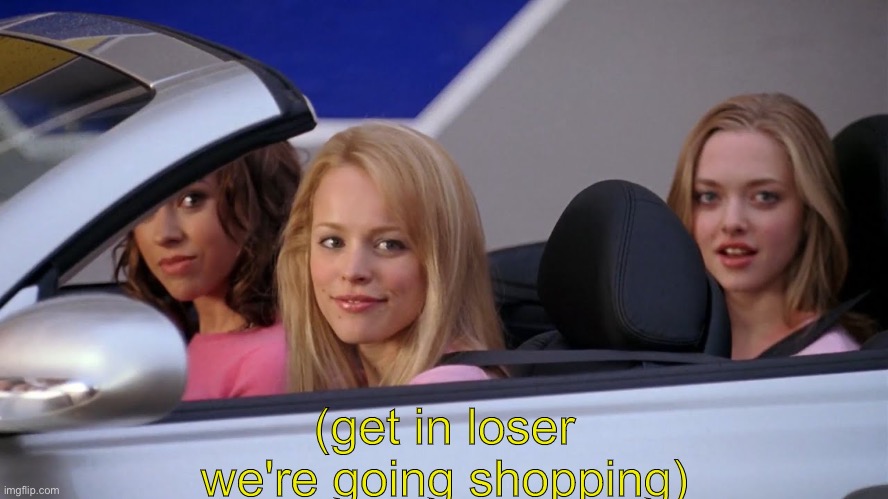 Get in Loser, We're Going Shopping | (get in loser we're going shopping) | image tagged in get in loser we're going shopping | made w/ Imgflip meme maker