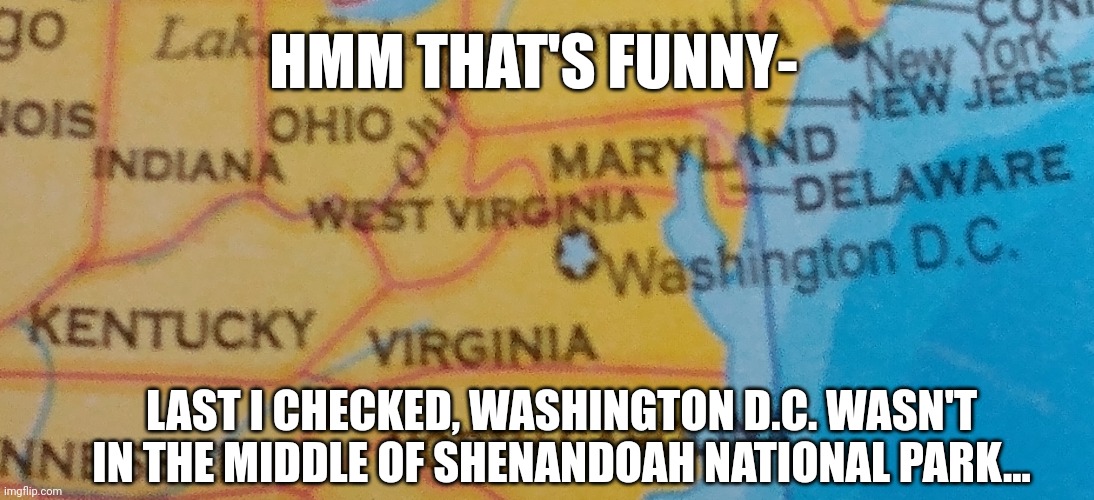 Oh, well. I guess they picked up the entire city, and pushed it over there! | HMM THAT'S FUNNY-; LAST I CHECKED, WASHINGTON D.C. WASN'T IN THE MIDDLE OF SHENANDOAH NATIONAL PARK... | image tagged in dc,washington dc,virginia,made in china,bad maps | made w/ Imgflip meme maker